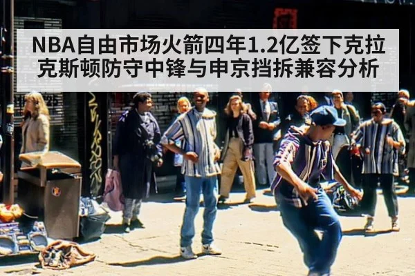 NBA自由市场火箭四年1.2亿签下克拉克斯顿防守中锋与申京挡拆兼容分析